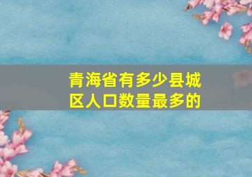 青海省有多少县城区人口数量最多的