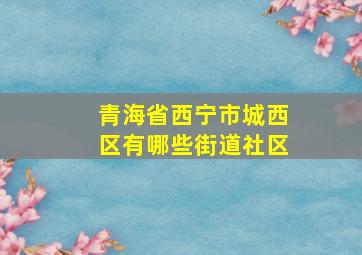 青海省西宁市城西区有哪些街道社区