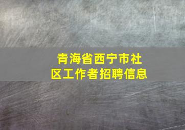 青海省西宁市社区工作者招聘信息