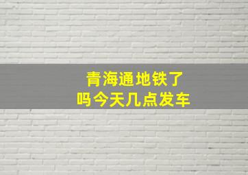 青海通地铁了吗今天几点发车