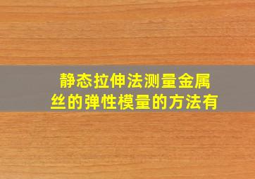 静态拉伸法测量金属丝的弹性模量的方法有