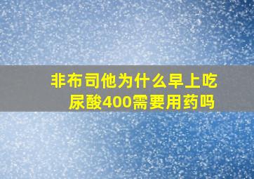 非布司他为什么早上吃尿酸400需要用药吗