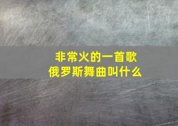 非常火的一首歌俄罗斯舞曲叫什么