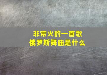 非常火的一首歌俄罗斯舞曲是什么