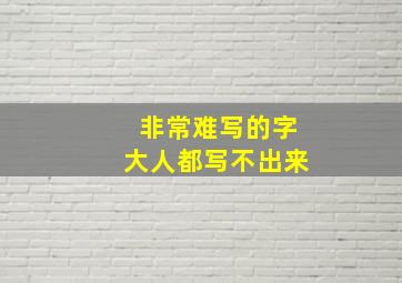 非常难写的字大人都写不出来