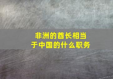 非洲的酋长相当于中国的什么职务