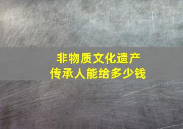 非物质文化遗产传承人能给多少钱