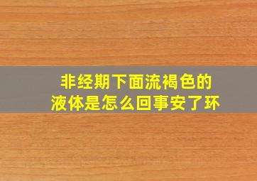 非经期下面流褐色的液体是怎么回事安了环