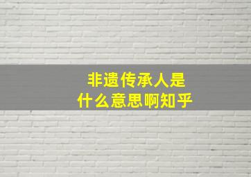 非遗传承人是什么意思啊知乎