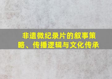 非遗微纪录片的叙事策略、传播逻辑与文化传承