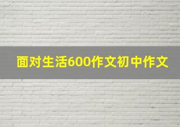 面对生活600作文初中作文