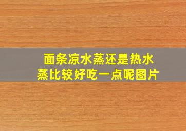 面条凉水蒸还是热水蒸比较好吃一点呢图片