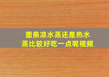 面条凉水蒸还是热水蒸比较好吃一点呢视频