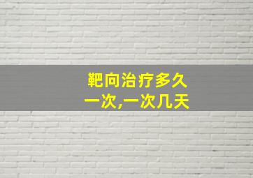 靶向治疗多久一次,一次几天