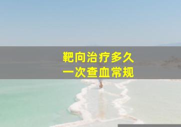 靶向治疗多久一次查血常规