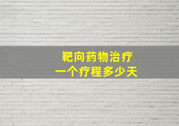 靶向药物治疗一个疗程多少天