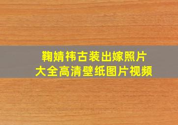 鞠婧祎古装出嫁照片大全高清壁纸图片视频