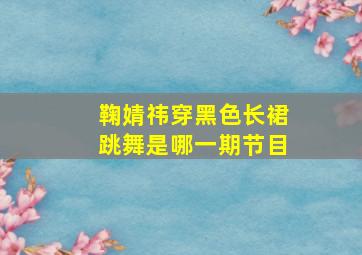 鞠婧祎穿黑色长裙跳舞是哪一期节目