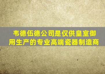 韦德伍德公司是仅供皇室御用生产的专业高端瓷器制造商