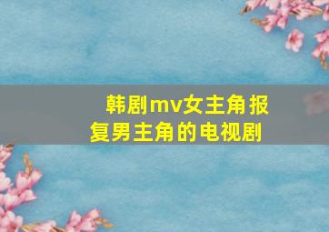 韩剧mv女主角报复男主角的电视剧