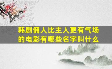 韩剧佣人比主人更有气场的电影有哪些名字叫什么