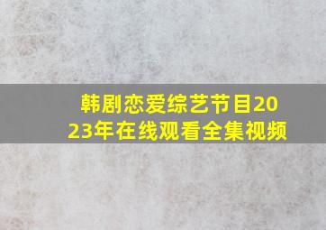 韩剧恋爱综艺节目2023年在线观看全集视频