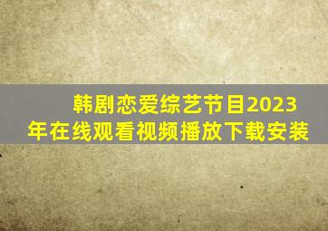 韩剧恋爱综艺节目2023年在线观看视频播放下载安装