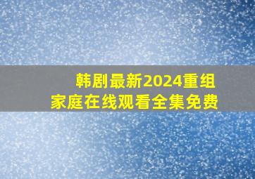 韩剧最新2024重组家庭在线观看全集免费