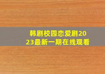 韩剧校园恋爱剧2023最新一期在线观看