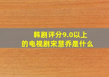 韩剧评分9.0以上的电视剧宋慧乔是什么