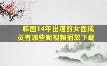 韩国14年出道的女团成员有哪些呢视频播放下载