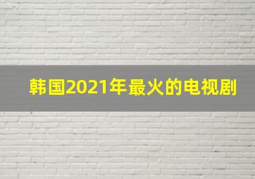 韩国2021年最火的电视剧