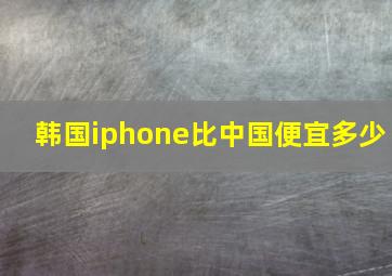 韩国iphone比中国便宜多少