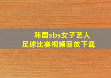 韩国sbs女子艺人足球比赛视频回放下载