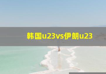 韩国u23vs伊朗u23