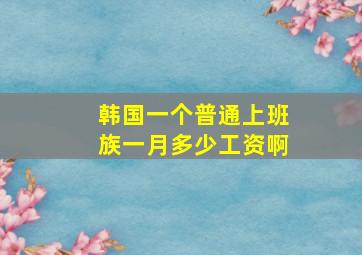 韩国一个普通上班族一月多少工资啊