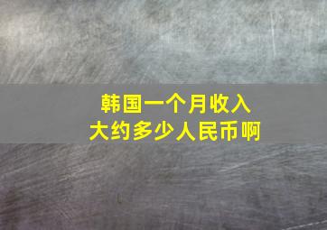 韩国一个月收入大约多少人民币啊