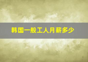 韩国一般工人月薪多少