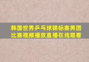 韩国世界乒乓球锦标赛男团比赛视频播放直播在线观看