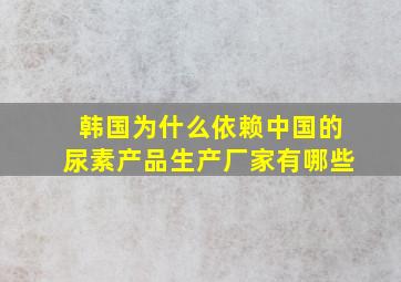 韩国为什么依赖中国的尿素产品生产厂家有哪些