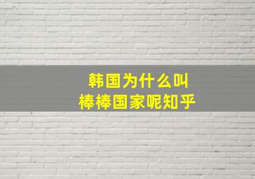 韩国为什么叫棒棒国家呢知乎