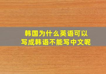 韩国为什么英语可以写成韩语不能写中文呢