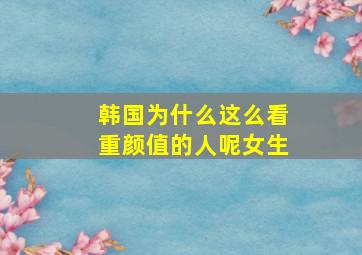 韩国为什么这么看重颜值的人呢女生