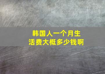 韩国人一个月生活费大概多少钱啊