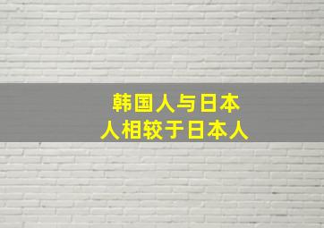 韩国人与日本人相较于日本人