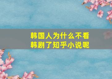 韩国人为什么不看韩剧了知乎小说呢