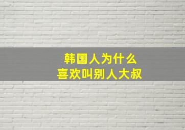 韩国人为什么喜欢叫别人大叔