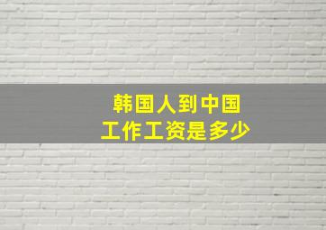 韩国人到中国工作工资是多少