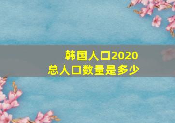 韩国人口2020总人口数量是多少