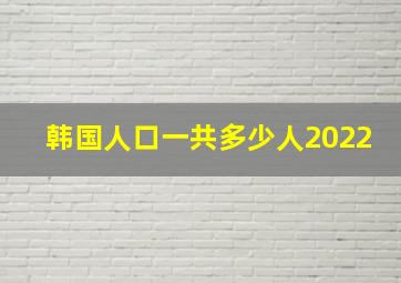 韩国人口一共多少人2022